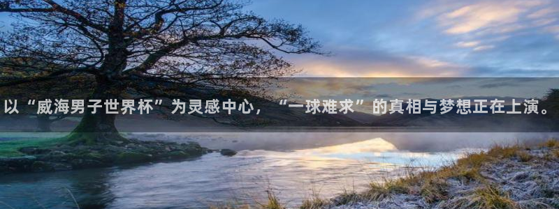 世界杯直播时间：以“威海男子世界杯”为灵感中心，“一球难求”的真相与梦想正在上演。