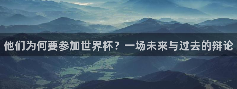 2026世界杯官网入口：他们为何要参加世界杯？一场未来与过去的辩论