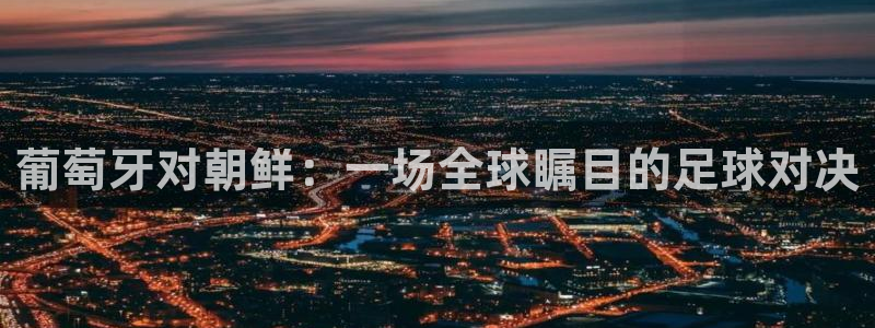 世界杯直播时间：葡萄牙对朝鲜：一场全球瞩目的足球对决